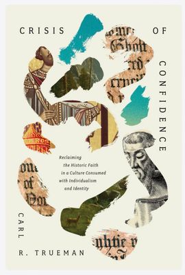 Crisis Of Confidence: Reclaiming The Historic Faith In A Culture Consumed With Individualism And Identity by Carl Trueman